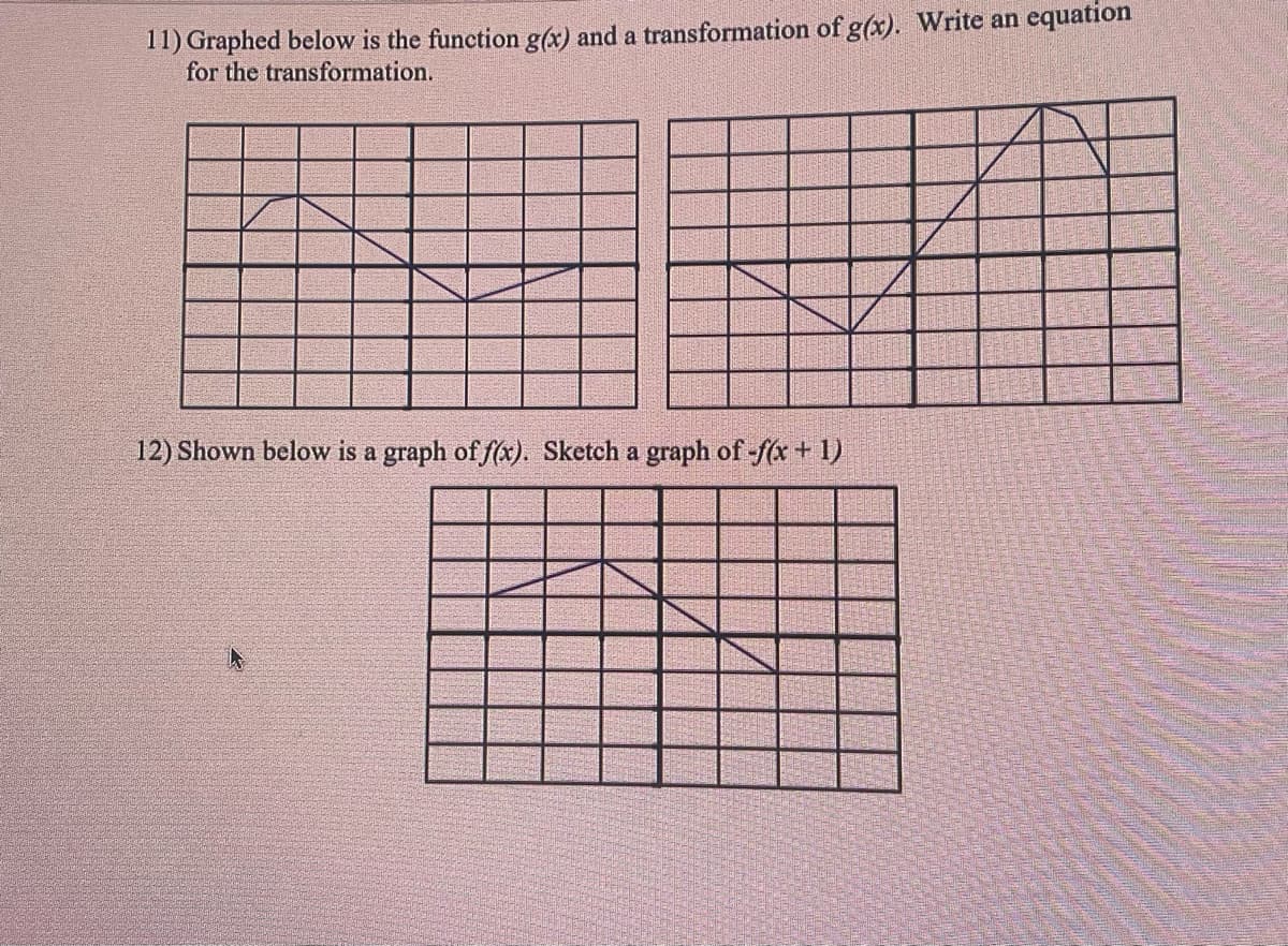 11) Graphed below is the function g(x) and a transformation of g(x). Write an equation
for the transformation.
12) Shown below is a graph of f(x). Sketch a graph of -f(x + 1)