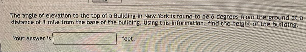 The angle of elevation to the top of a Building in New York is found to be 6 degrees from the ground at a
distance of 1 mile from the base of the building. Using this information, find the height of the building.
Your answer is
feet.