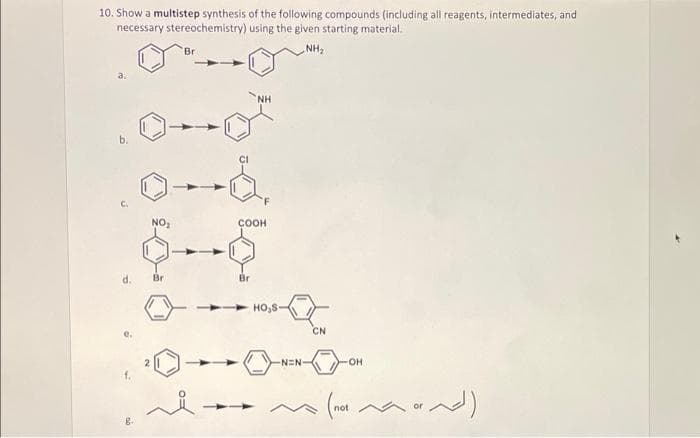 10. Show a multistep synthesis of the following compounds (including all reagents, intermediates, and
necessary stereochemistry) using the given starting material.
Br
NH₂
NH
b.
COOH
Br
-OH
- (not maand)
d.
8.
NO₂
Br
HO₂S-
-NEN-
CN