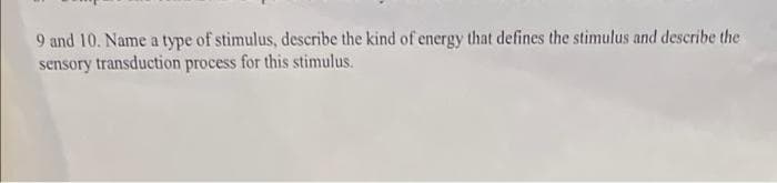 9 and 10. Name a type of stimulus, describe the kind of energy that defines the stimulus and describe the
sensory transduction process for this stimulus.
