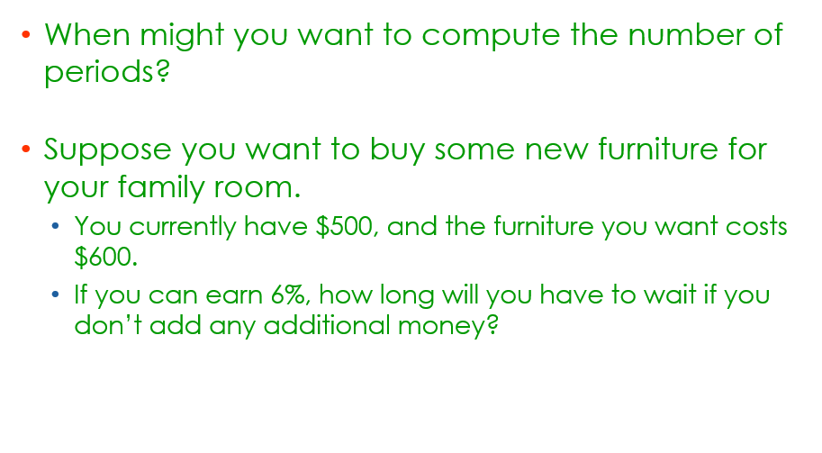 ●
When might you want to compute the number of
periods?
●
Suppose you want to buy some new furniture for
your family room.
You currently have $500, and the furniture you want costs
$600.
If you can earn 6%, how long will you have to wait if you
don't add any additional money?