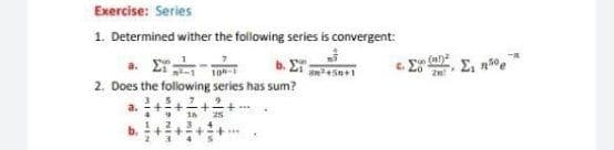 Exercise: Series
1. Determined wither the following series is convergent:
c. S (a
20
b. ET
2. Does the following series has sum?
E, n,*
++2+2
a.
* 16 zs
12.34
b. ++++..
234S
