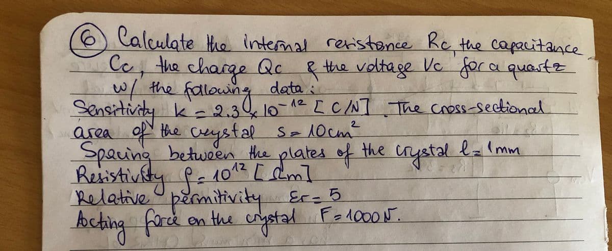 Calculate
Cc, the charge Qc R the voltage Vc for a questz
w/ the fallowng
Sensitivity k-2.34 10-12
area of the ceystal SelOcm
spacing
Resistivity P-1012 [ dm]
Relative permitivity Er-5
the internal reristonce Rc the capacitance
data :
[CNT The Cross-sectional.
२.३५
2
Spau the crystal l=(mm
na between the plates
of
kehing fard on the
Actin
hehing farce on the crystad Folo00r
erystad
tal Fel000N.
