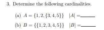 3. Determine the following cardinalities.
(a) A = {1,2, {3, 4,5}} |A| =.
(b) B = {{1,2,3, 4,5}} |B| =
