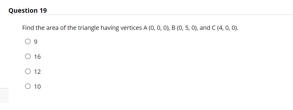 Question 19
Find the area of the triangle having vertices A (0, 0, 0), B (0, 5, 0), and C (4, 0, 0).
9
O 16
O 12
O 10
