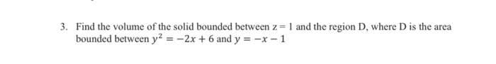 3. Find the volume of the solid bounded between z = 1l and the region D, where D is the area
bounded between y? = -2x + 6 and y = -x- 1
