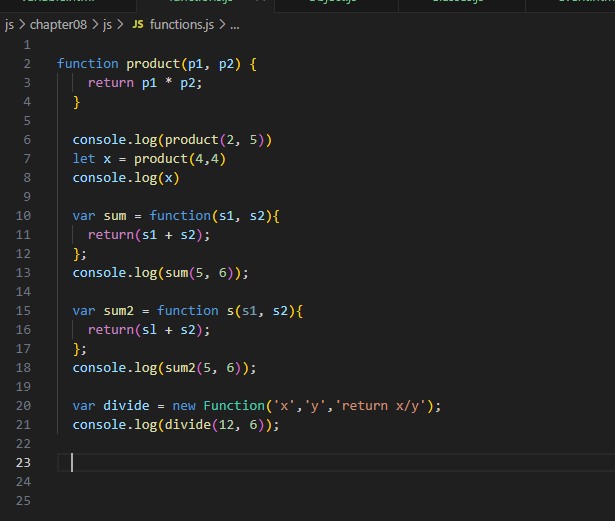 js > chapter08 > js > JS functions.js>...
1
2
3
4
5
6
7
8
9
10
11
12
13
#49799872274
15
16
17
18
19
20
21
25
function product (p1, p2) {
return p1 * p2;
}
console.log(product (2, 5))
let x = product (4,4)
console.log(x)
var sum = function(s1, s2){
return(s1 + s2);
};
console.log(sum(5, 6));
var sum2 = function s(s1, s2){
return(s1 + s2);
};
console.log(sum2(5, 6));
var divide = new Function('x', 'y', 'return x/y');
console.log(divide (12, 6));