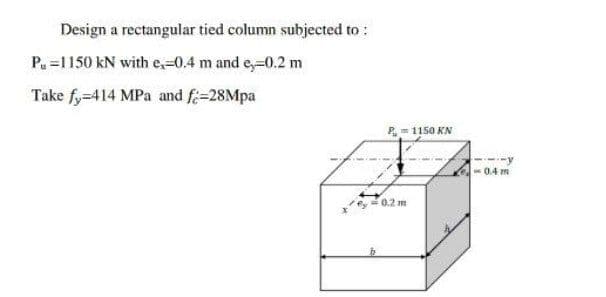 Design a rectangular tied column subjected to:
P₁ =1150 kN with e,-0.4 m and e,-0.2 m
Take fy=414 MPa and f;=28Mpa
P=1150 KN
= 0.2 m
0.4 m