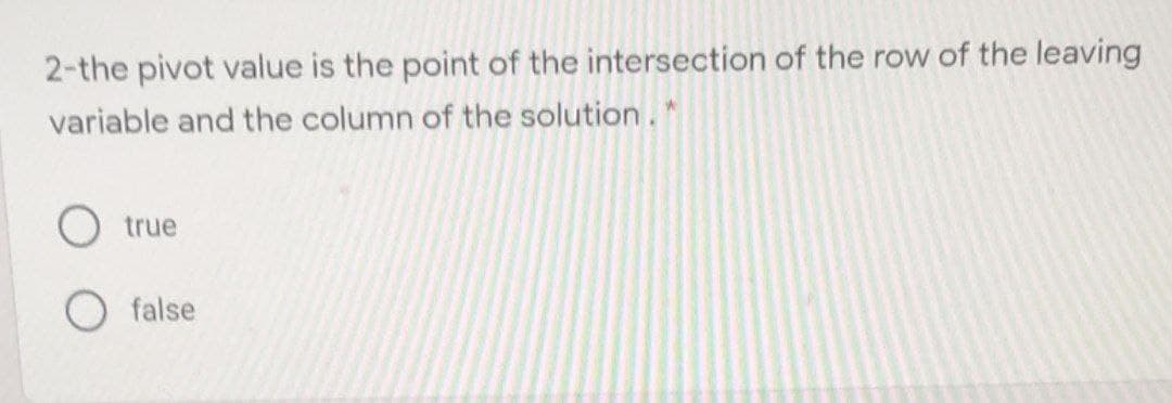 2-the pivot value is the point of the intersection of the row of the leaving
variable and the column of the solution. *
true
false
