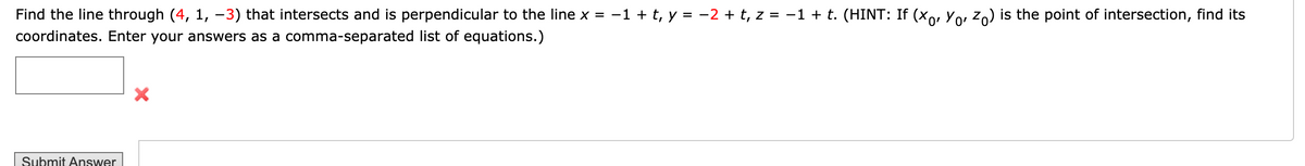Find the line through (4, 1, –3) that intersects and is perpendicular to the line x = -1 + t, y = -2 + t, z = -1 + t. (HINT: If (xo, Yo, z,) is the point of intersection, find its
coordinates. Enter your answers as a comma-separated list of equations.)
Submit Answer
