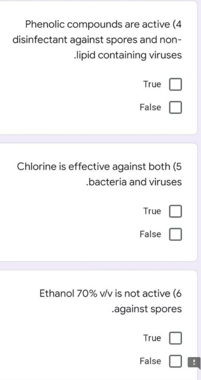 Phenolic compounds are active (4
disinfectant against spores and non-
lipid containing viruses
True
False
Chlorine is effective against both (5
.bacteria and viruses
True
False
Ethanol 70% v/v is not active (6
.against spores
True
False
