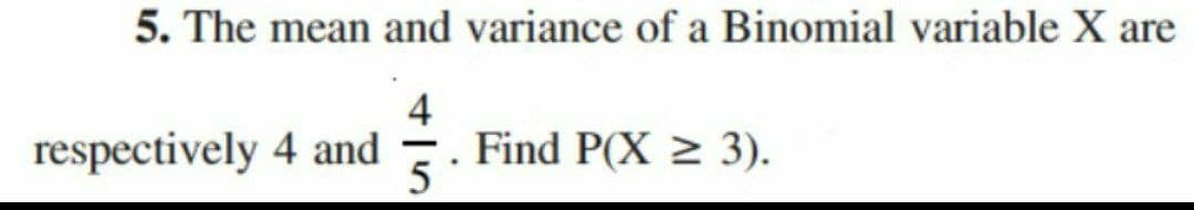 5. The mean and variance of a Binomial variable X are
respectively 4 and
Find P(X ≥ 3).