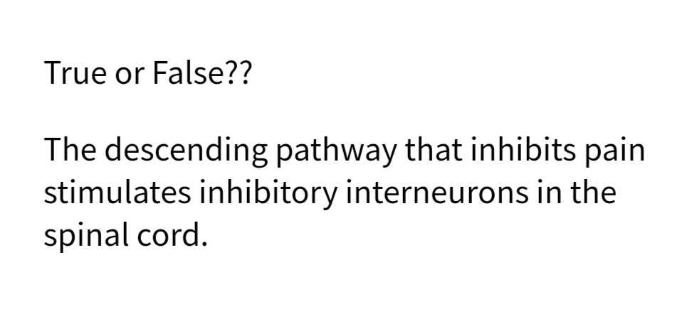 True or False??
The descending pathway that inhibits pain
stimulates inhibitory interneurons in the
spinal cord.