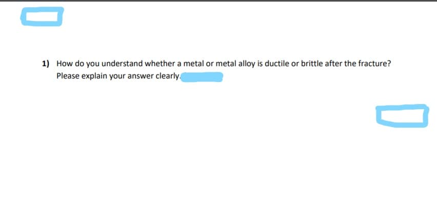 1) How do you understand whether a metal or metal alloy is ductile or brittle after the fracture?
Please explain your answer clearly.
