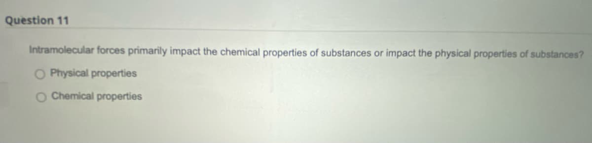 Question 11
Intramolecular forces primarily impact the chemical properties of substances or impact the physical properties of substances?
Physical properties
Chemical properties