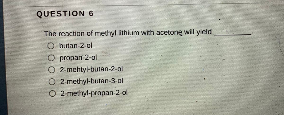 QUESTION 6
The reaction of methyl lithium with acetone will yield
O butan-2-ol
O propan-2-ol
O 2-mehtyl-butan-2-ol
O 2-methyl-butan-3-ol
O 2-methyl-propan-2-ol
