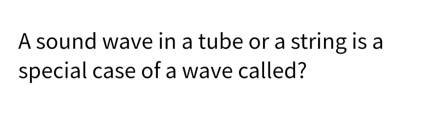 A sound wave in a tube or a string is a
special case of a wave called?
