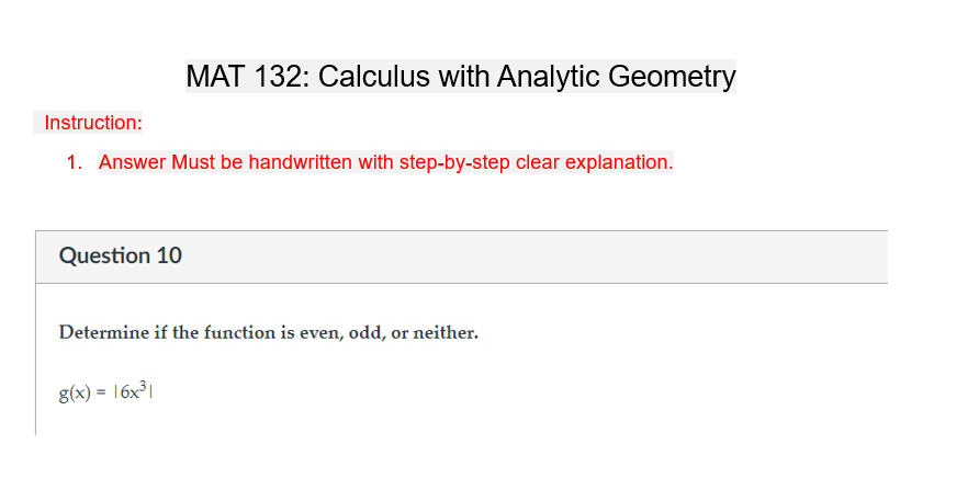 Instruction:
1. Answer Must be handwritten with step-by-step clear explanation.
Question 10
MAT 132: Calculus with Analytic Geometry
Determine if the function is even, odd, or neither.
g(x) = 16x³1