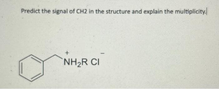 Predict the signal of CH2 in the structure and explain the multiplicity.
+
NH₂R CI
