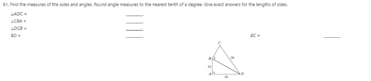 61. Find the measures of the sides and angles. Round angle measures to the nearest tenth of a degree. Give exact answers for the lengths of sides.
LADC =
ZCBA =
ZDCB =
BD =
BC =
26
10
18
D.
П1

