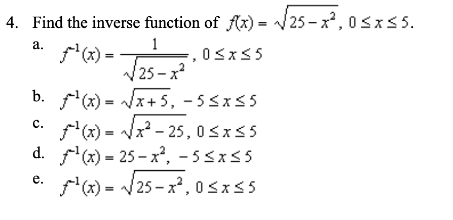 4. Find the inverse function of fx) = 25-x2,0Sx
5
1
а.
0sxS5
25-x2
b. x)x+5, - 5sx35
с.
f(x)= x2- 25, 0 Sx5
d. )25-x?, -5 Sxs5
=
е.
(x)25-x2,0sxs5
