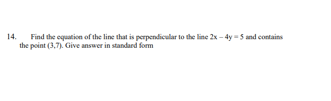 14.
Find the equation of the line that is perpendicular to the line 2x – 4y = 5 and contains
the point (3,7). Give answer in standard form
