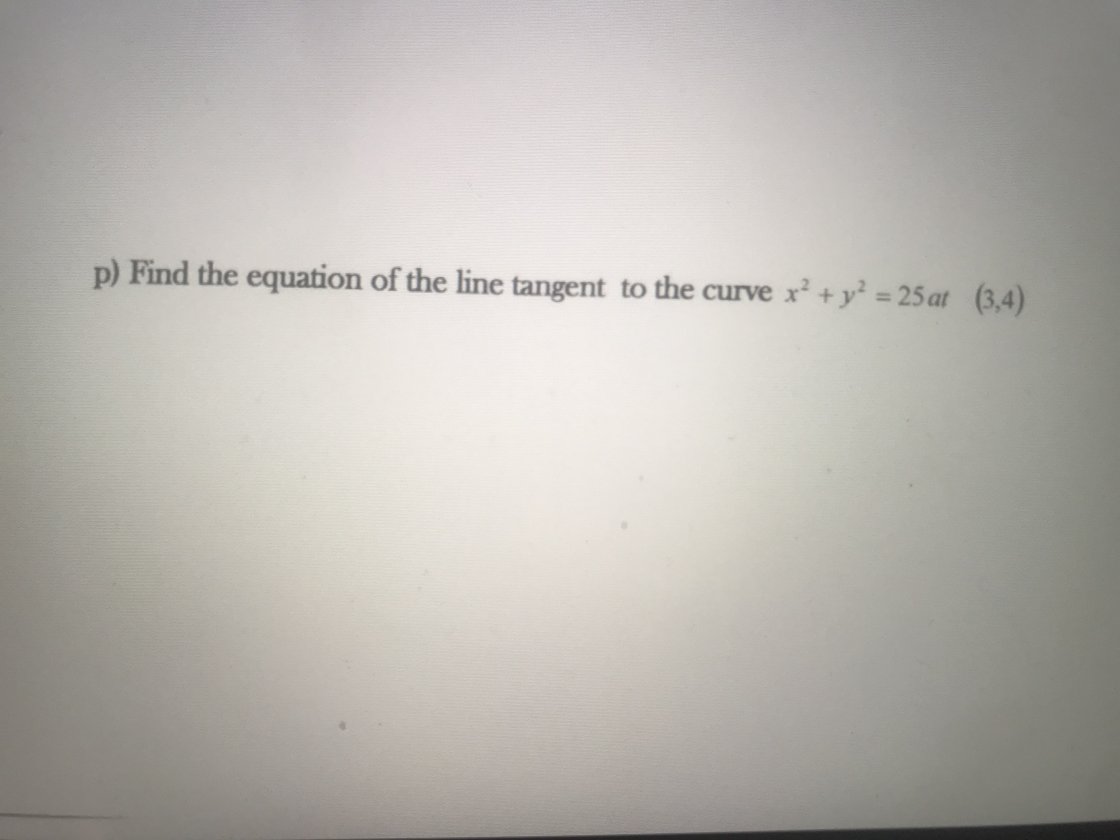 p) Find the equation of the line tangent to the curve x² + y² = 25 at (3,4)
%3D
