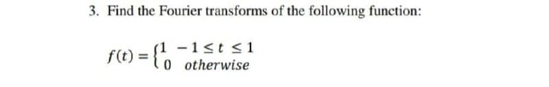 3. Find the Fourier transforms of the following function:
f(t) = {o otherwise
(1 -1≤t ≤ 1
0