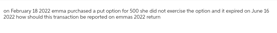 on February 18 2022 emma purchased a put option for 500 she did not exercise the option and it expired on June 16
2022 how should this transaction be reported on emmas 2022 return