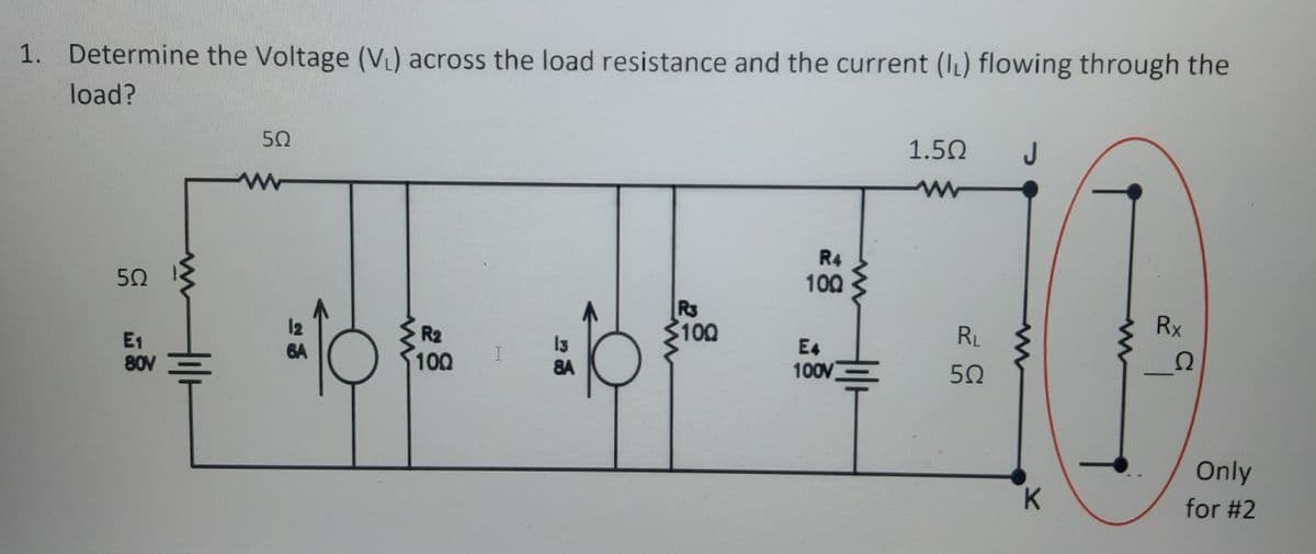 1. Determine the Voltage (VL) across the load resistance and the current (IL) flowing through the
load?
50
1.50
J
R4
100
50
Rs
100
Rx
RL
12
6A
R2
E4
I3
8A
Ω
E1
80V
100
100V
50
Only
for #2

