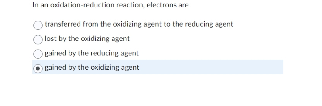 In an oxidation-reduction reaction, electrons are
transferred from the oxidizing agent to the reducing agent
lost by the oxidizing agent
gained by the reducing agent
gained by the oxidizing agent