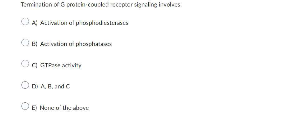 Termination of G protein-coupled receptor signaling involves:
A) Activation of phosphodiesterases
B) Activation of phosphatases
C) GTPase activity
D) A, B, and C
E) None of the above