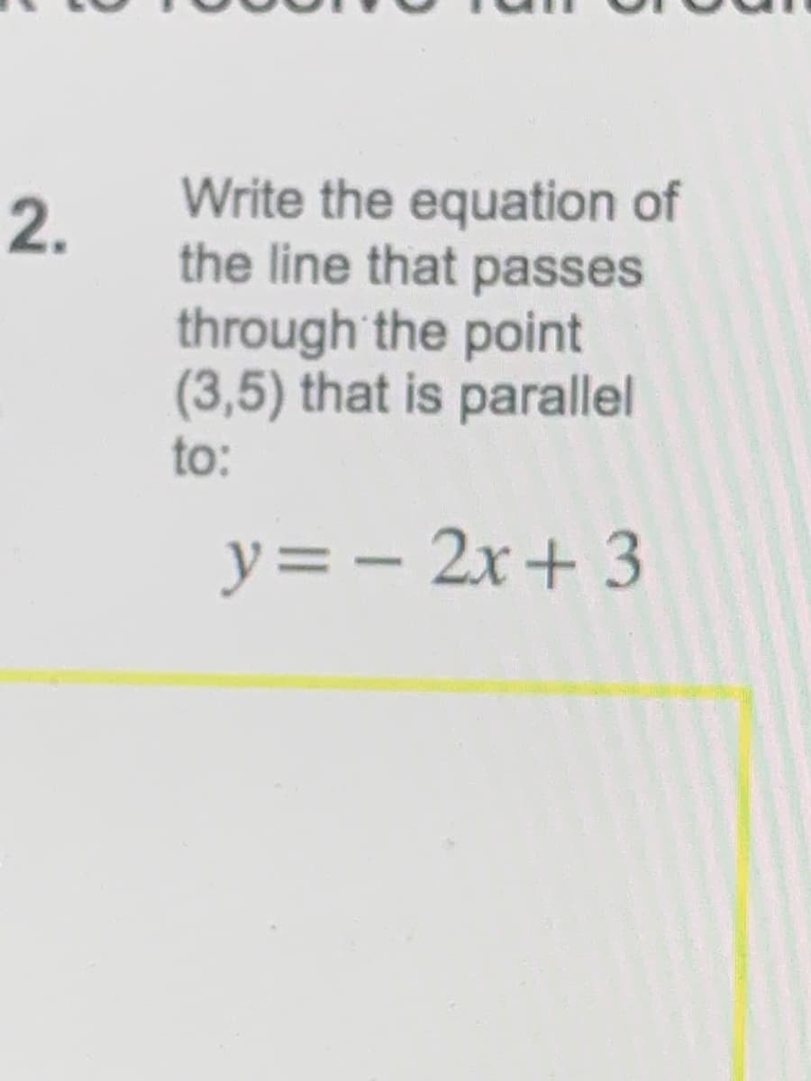 Write the equation of
the line that passes
through the point
(3,5) that is parallel
to:
2.
y=– 2x+ 3
