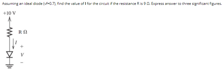 Assuming an ideal diode (vf=0.7), find the value of I for the circuit if the resistance R is 9 0. Express answer to three significant figures.
+10 V
+ >
