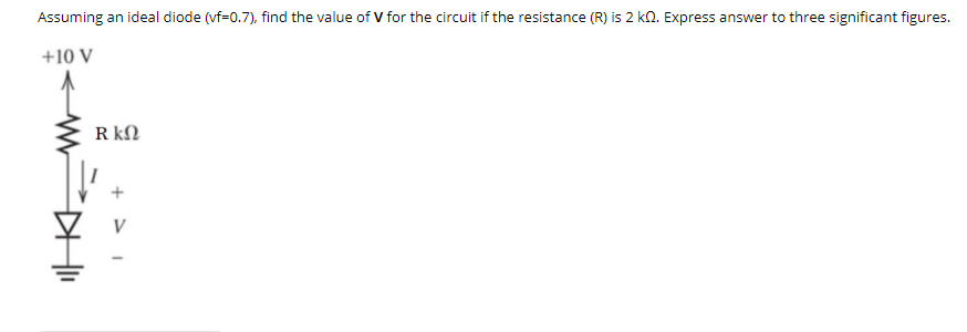 Assuming an ideal diode (vf=0.7), find the value of V for the circuit if the resistance (R) is 2 kn. Express answer to three significant figures.
+10 V
R kN
+ > I
