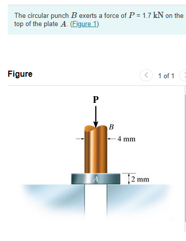 The circular punch B exerts a force of P = 1.7 kN on the
top of the plate A. (Figure 1)
Figure
<) 1 of 1E
-4 mm
2 mm
