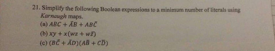 21. Simplify the following Boolean expressions to a minimum number of literals using
Karnaugh maps.
(a) ABC + AB + ABC
(b) xy + x(wz + wz)
(c) (BC+ AD) (AB + CD)