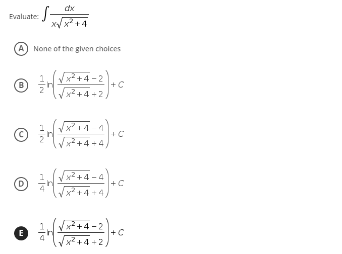 dx
Evaluate:
xy x2 +4
A None of the given choices
Vx²+4 - 2
+ C
B
2
x² +4 +2
1 Vx2 + 4 – 4
-In
2
+ C
x² + 4 +4
Vx2 + 4 – 4
+C
x² + 4 +4
1
-In
4
Vx²+4-2
E
+ C
Vx²+4 +2,
