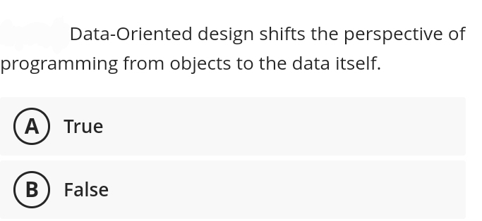 Data-Oriented design shifts the perspective of
programming from objects to the data itself.
A True
B
False