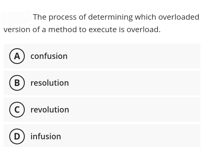 The process of determining which overloaded
version of a method to execute is overload.
A) confusion
B) resolution
C) revolution
D) infusion