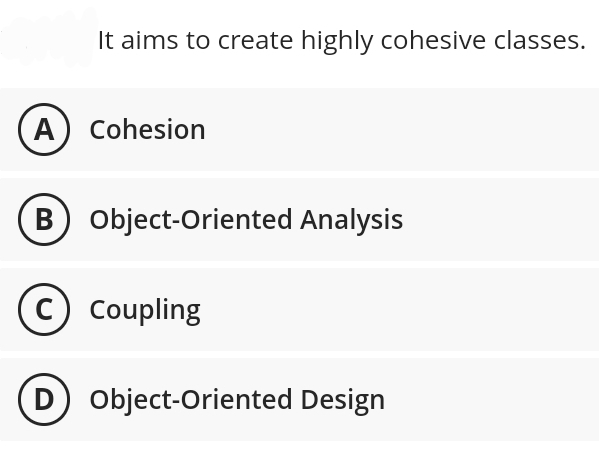 It aims to create highly cohesive classes.
A) Cohesion
B) Object-Oriented Analysis
C) Coupling
(D) Object-Oriented Design