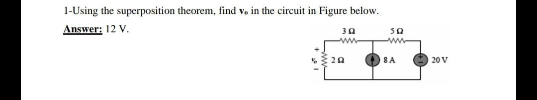 1-Using the superposition theorem, find vo in the circuit in Figure below.
Answer: 12 V.
ww
8A
20 V
