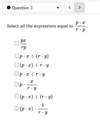 Question 3
>
p.x
Select all the expressions equal to
pr
ry
Op x : (r· y)
O (p - x) ÷r· Y
Op - z÷r·y
Op.
O (p . x) ÷ (r · y)
1
| (p - 2)..
