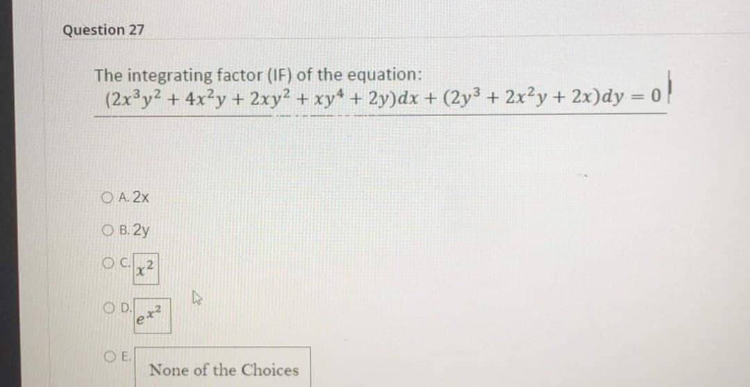 Question 27
The integrating factor (IF) of the equation:
(2x³y² + 4x²y + 2xy² + xy² + 2y)dx + (2y³ + 2x²y + 2x)dy:
x)dy = 0 l
OA. 2x
OB. 2y
OC. 2
OD.
OE.
ex²
None of the Choices
