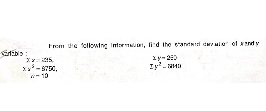 From the following information, find the standard deviation of x and y
variable :
Ey= 250
Σx= 235,
Ex² = 6750,
Σy-6840
n= 10
