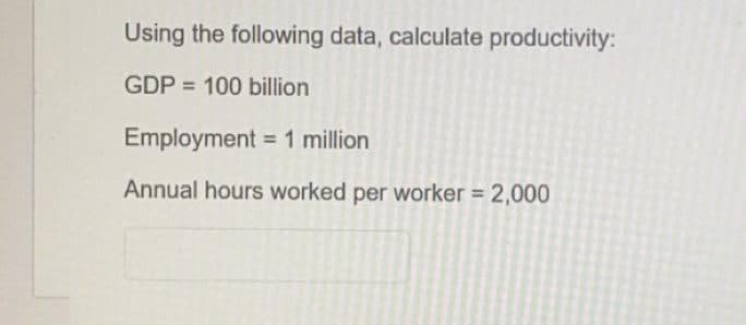 Using the following data, calculate productivity:
GDP = 100 billion
Employment = 1 million
%3D
Annual hours worked per worker = 2,000
