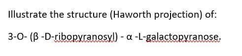 Illustrate the structure (Haworth projection) of:
3-0- (B -D-ribopyranosyl) - a -L-galactopyranose,
