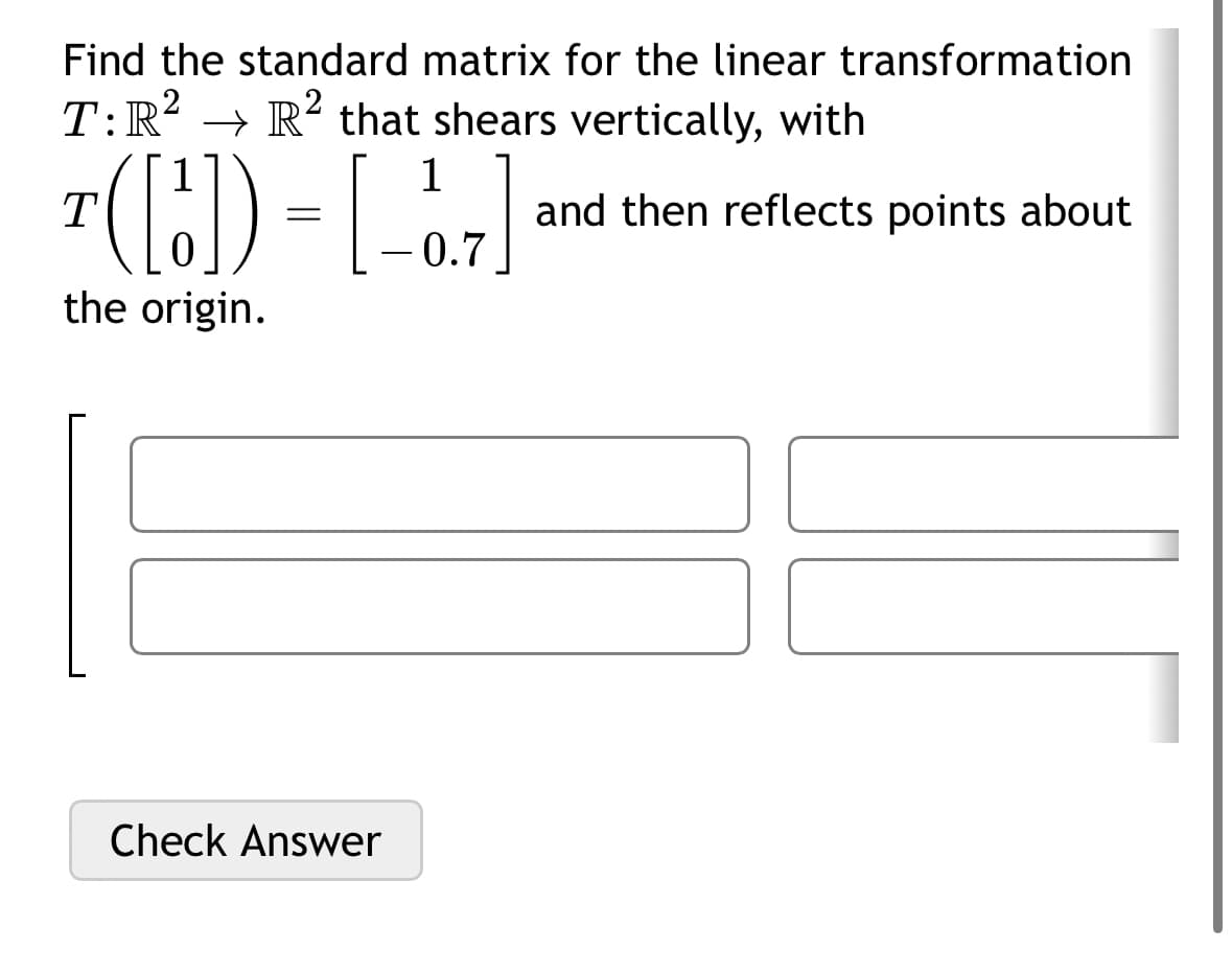 Find the standard matrix for the linear transformation
T: R² → R² that shears vertically, with
1
1
T([J]) = [-3.7] ² and then reflects points about
the origin.
Check Answer
