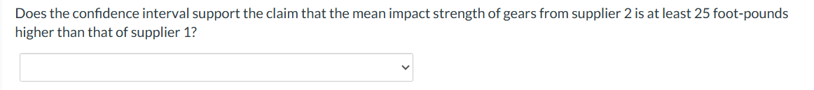Does the confidence interval support the claim that the mean impact strength of gears from supplier 2 is at least 25 foot-pounds
higher than that of supplier 1?