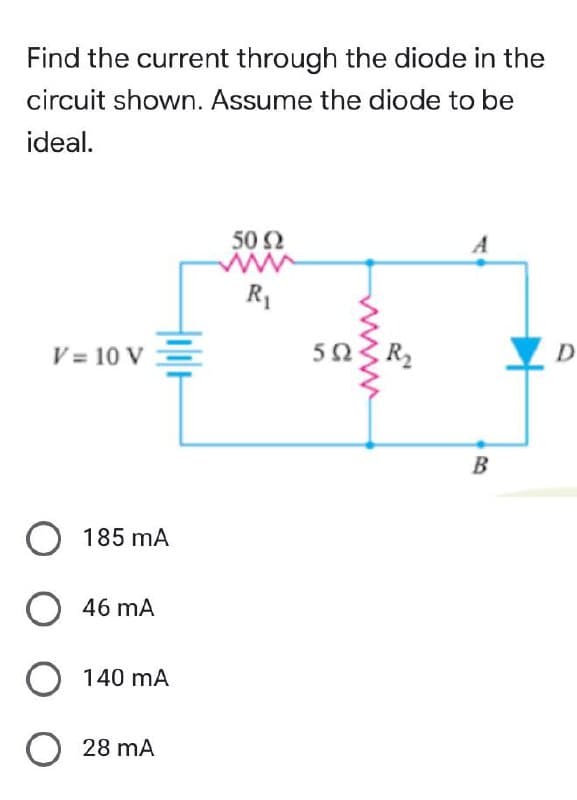 Find the current through the diode in the
circuit shown. Assume the diode to be
ideal.
A
50 92
www
R₁
V = 10 V
O 185 mA
O 46 mA
O 140 mA
O 28 MA
502
R₂
B
D